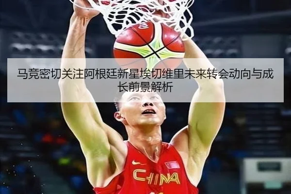 马竞密切关注阿根廷新星埃切维里未来转会动向与成长前景解析
