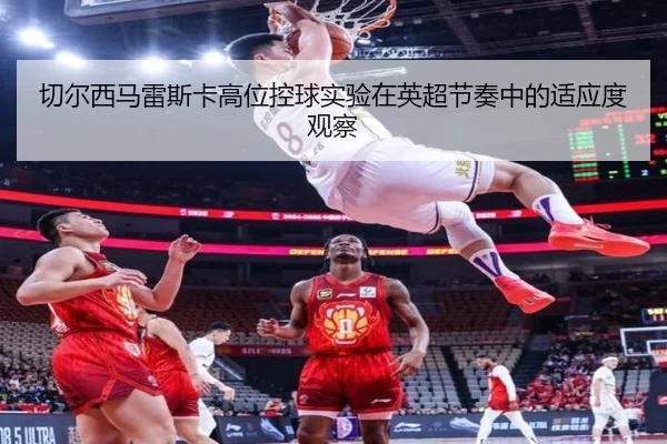 切尔西马雷斯卡高位控球实验在英超节奏中的适应度观察
