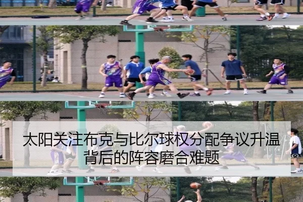 太阳关注布克与比尔球权分配争议升温背后的阵容磨合难题