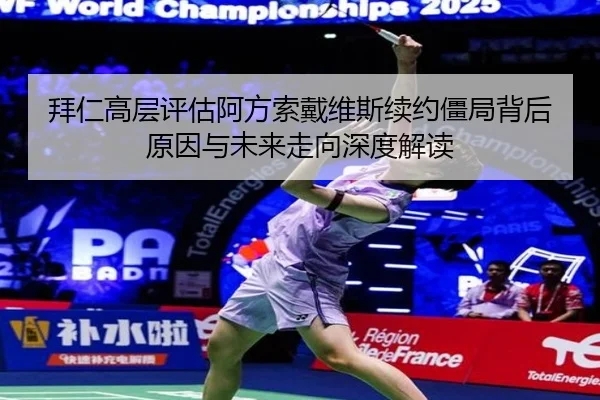 拜仁高层评估阿方索戴维斯续约僵局背后原因与未来走向深度解读
