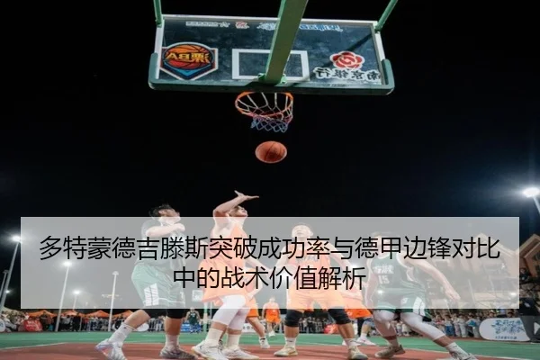 多特蒙德吉滕斯突破成功率与德甲边锋对比中的战术价值解析