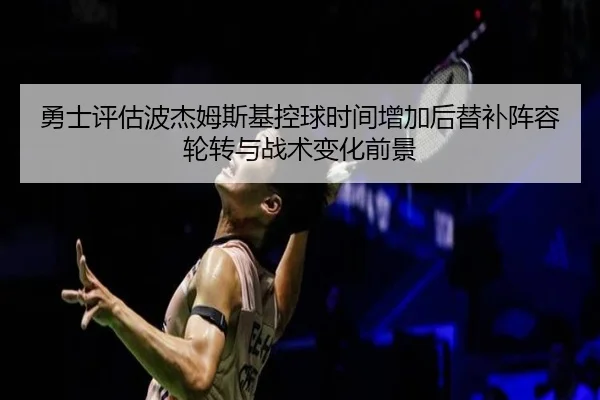 勇士评估波杰姆斯基控球时间增加后替补阵容轮转与战术变化前景