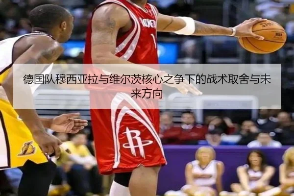 德国队穆西亚拉与维尔茨核心之争下的战术取舍与未来方向