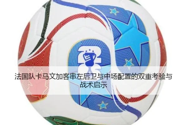 法国队卡马文加客串左后卫与中场配置的双重考验与战术启示