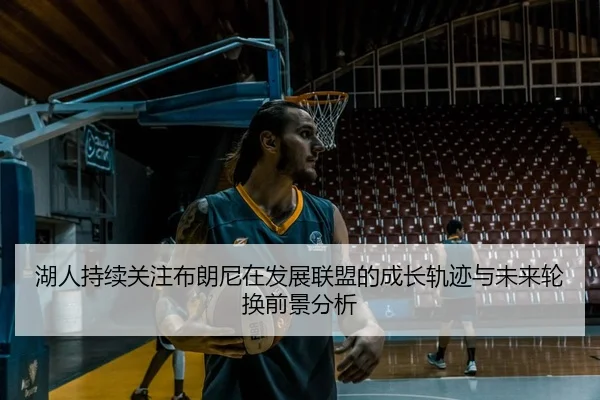湖人持续关注布朗尼在发展联盟的成长轨迹与未来轮换前景分析