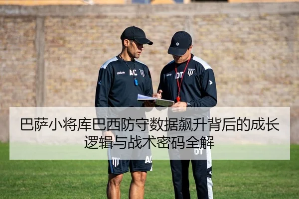 巴萨小将库巴西防守数据飙升背后的成长逻辑与战术密码全解