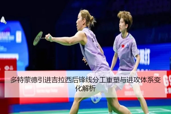 多特蒙德引进吉拉西后锋线分工重塑与进攻体系变化解析