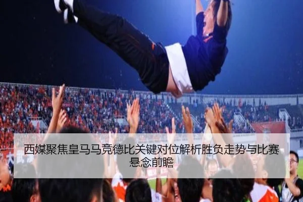 西媒聚焦皇马马竞德比关键对位解析胜负走势与比赛悬念前瞻