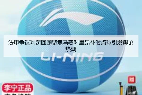 法甲争议判罚回顾聚焦马赛对里昂补时点球引发舆论热潮