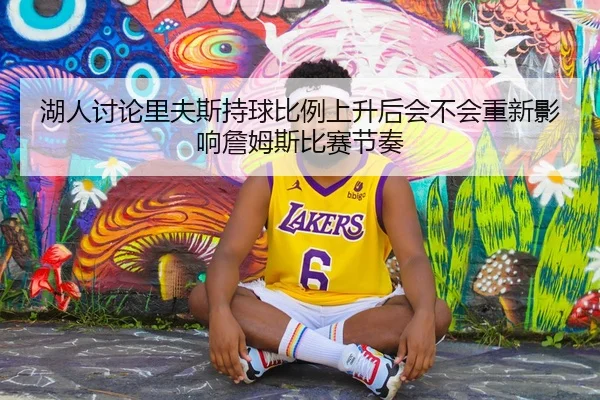 湖人讨论里夫斯持球比例上升后会不会重新影响詹姆斯比赛节奏