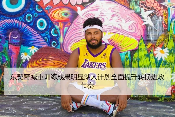 东契奇减重训练成果明显湖人计划全面提升转换进攻节奏
